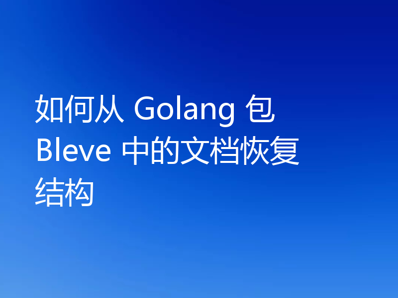 如何从 Golang 包 Bleve 中的文档恢复结构
