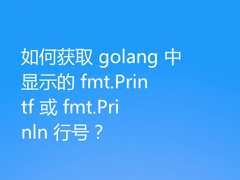 如何获取 golang 中显示的 fmt.Printf 或 fmt.Prinln 行号？