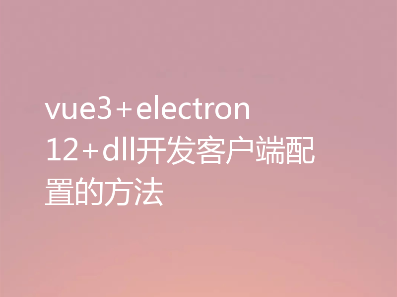 vue3+electron12+dll开发客户端配置的方法