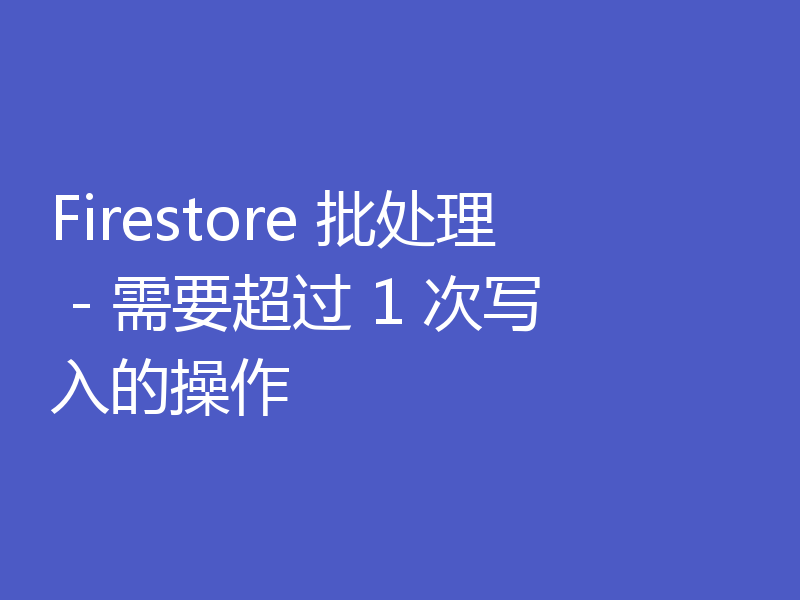 Firestore 批处理 - 需要超过 1 次写入的操作