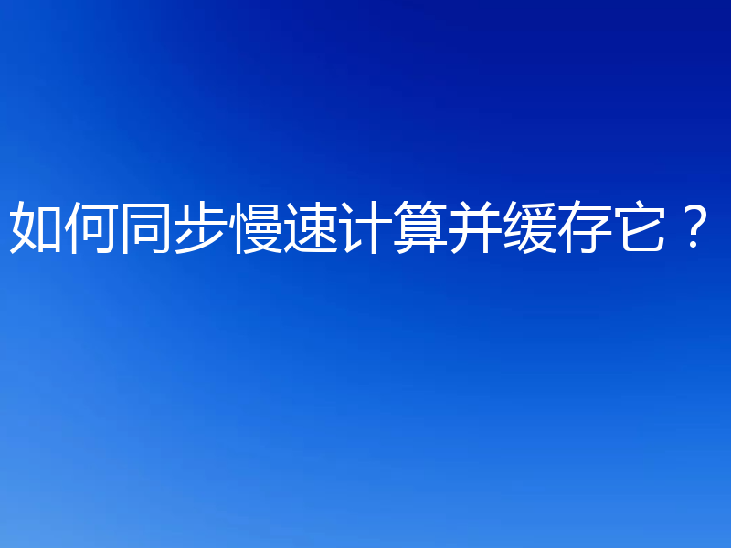 如何同步慢速计算并缓存它？