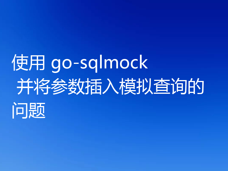 使用 go-sqlmock 并将参数插入模拟查询的问题