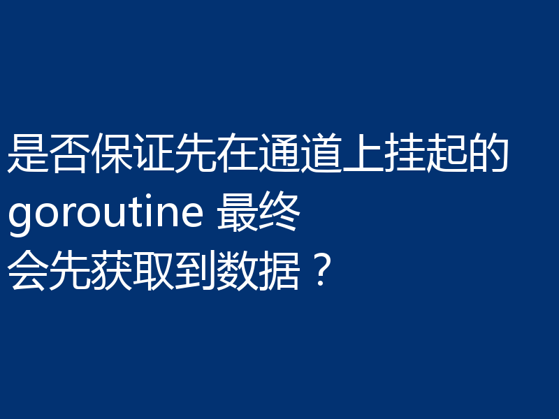 是否保证先在通道上挂起的 goroutine 最终会先获取到数据？