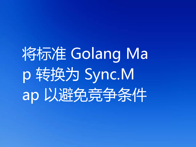 将标准 Golang Map 转换为 Sync.Map 以避免竞争条件