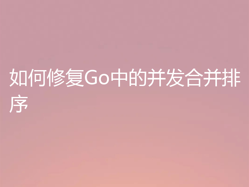 如何修复Go中的并发合并排序