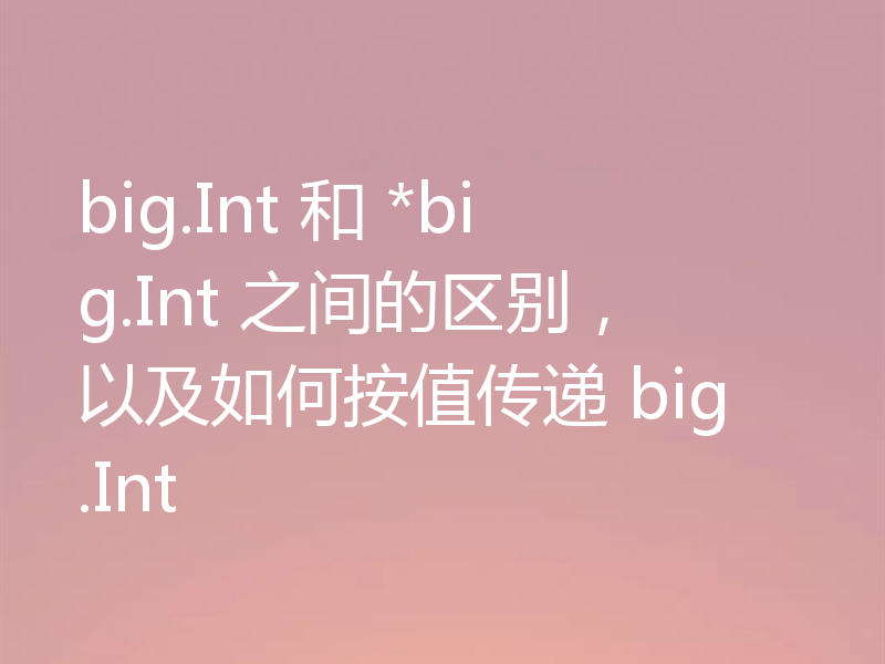 big.Int 和 *big.Int 之间的区别，以及如何按值传递 big.Int