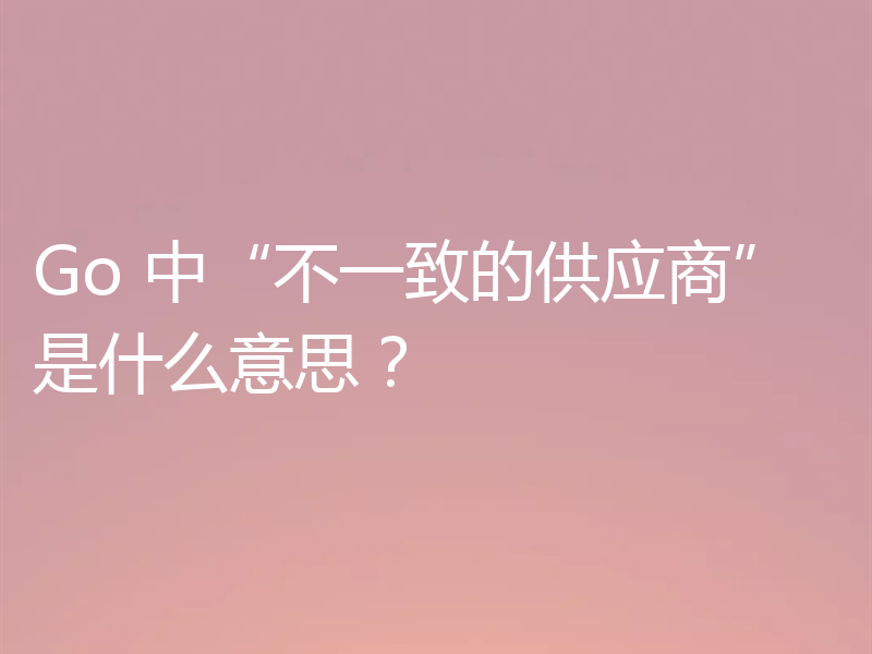 Go 中“不一致的供应商”是什么意思？