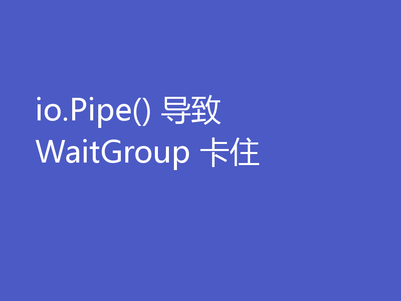 io.Pipe() 导致 WaitGroup 卡住
