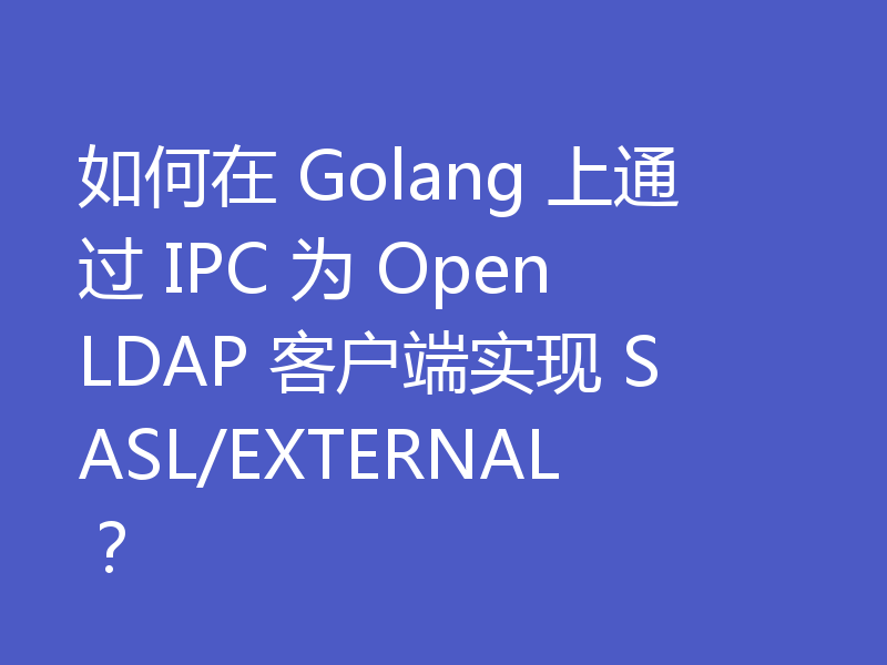 如何在 Golang 上通过 IPC 为 OpenLDAP 客户端实现 SASL/EXTERNAL？