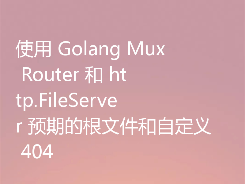 使用 Golang Mux Router 和 http.FileServer 预期的根文件和自定义 404