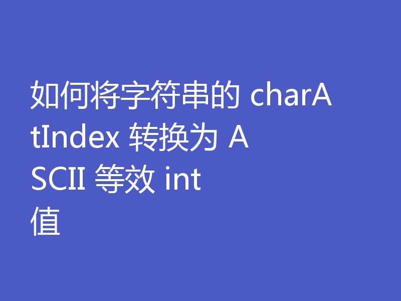 如何将字符串的 charAtIndex 转换为 ASCII 等效 int 值