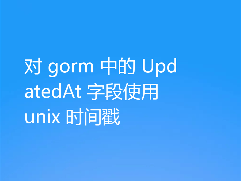 对 gorm 中的 UpdatedAt 字段使用 unix 时间戳