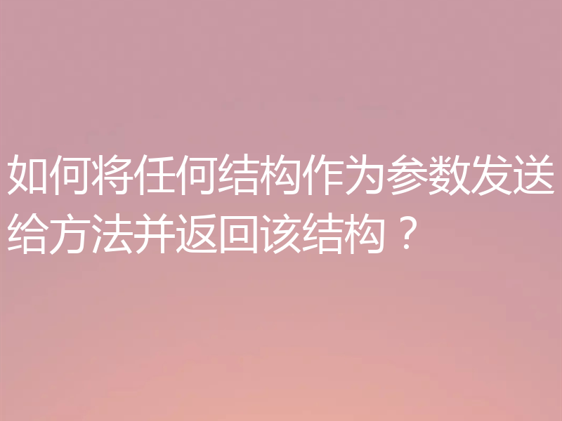 如何将任何结构作为参数发送给方法并返回该结构？