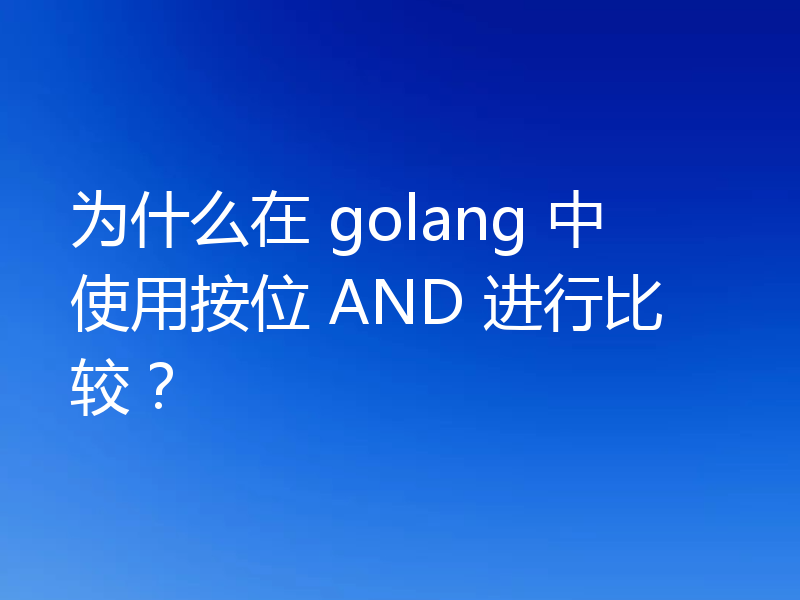 为什么在 golang 中使用按位 AND 进行比较？