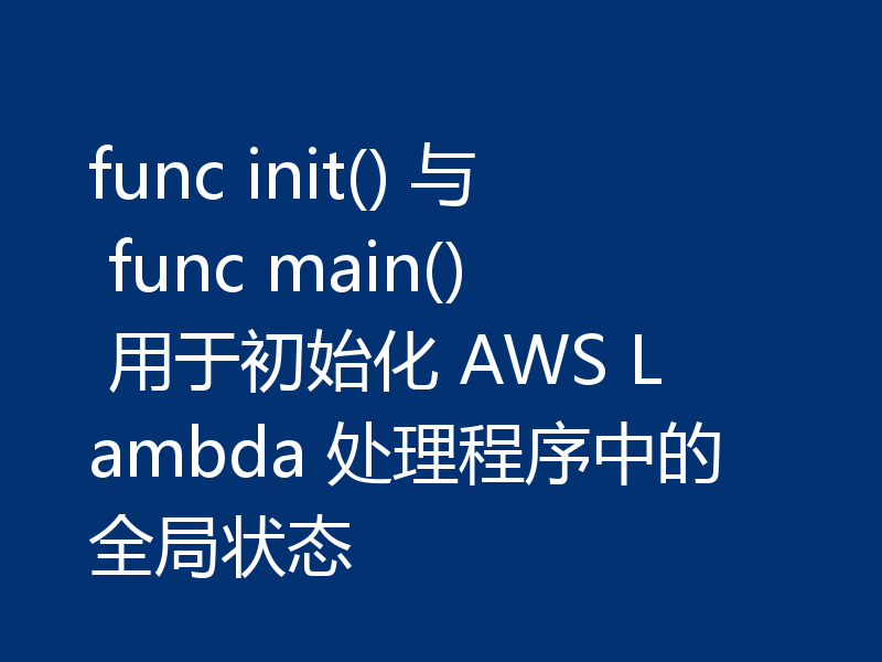 func init() 与 func main() 用于初始化 AWS Lambda 处理程序中的全局状态