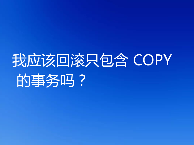 我应该回滚只包含 COPY 的事务吗？