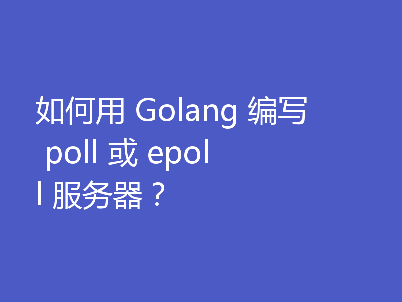 如何用 Golang 编写 poll 或 epoll 服务器？
