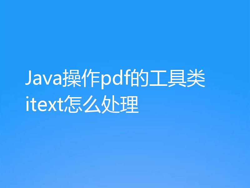 Java操作pdf的工具类itext怎么处理