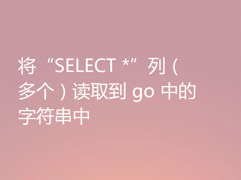 将“SELECT *”列（多个）读取到 go 中的字符串中