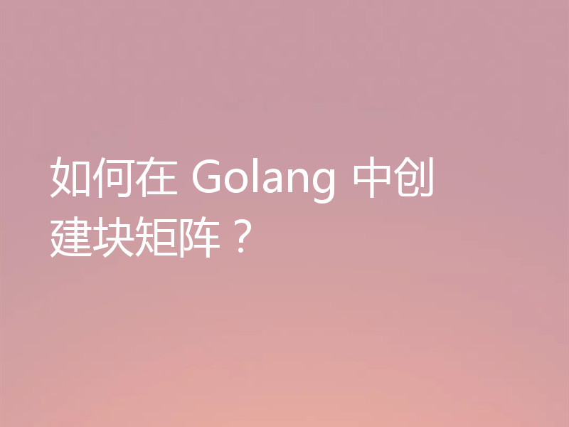 如何在 Golang 中创建块矩阵？