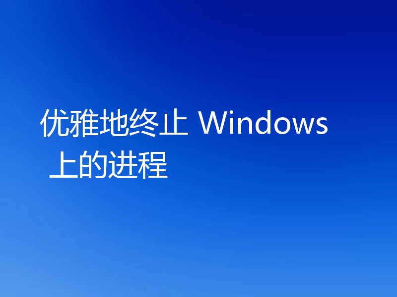 优雅地终止 Windows 上的进程