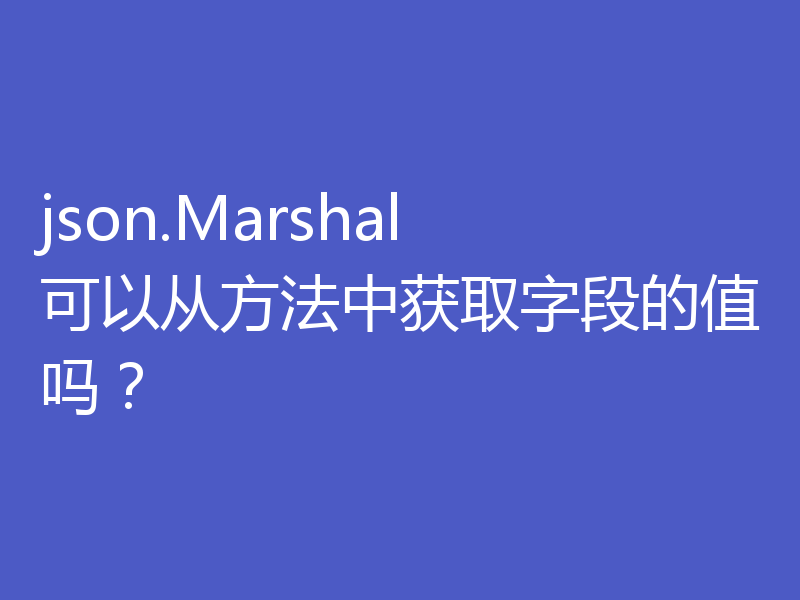 json.Marshal 可以从方法中获取字段的值吗？