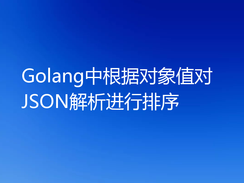 Golang中根据对象值对JSON解析进行排序