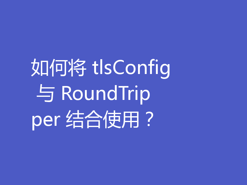 如何将 tlsConfig 与 RoundTripper 结合使用？