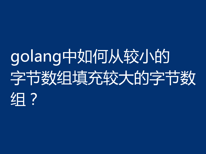 golang中如何从较小的字节数组填充较大的字节数组？