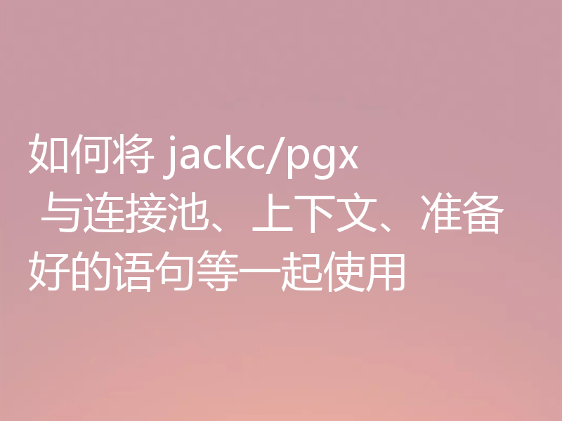 如何将 jackc/pgx 与连接池、上下文、准备好的语句等一起使用