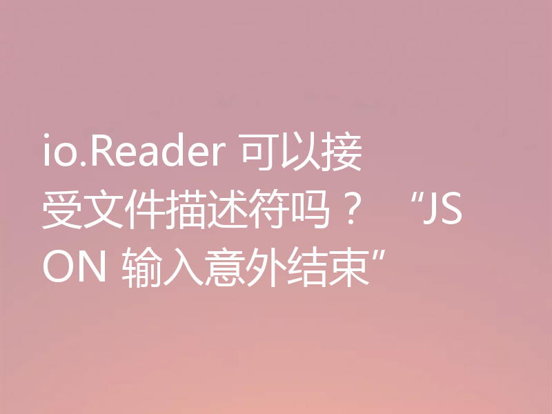 io.Reader 可以接受文件描述符吗？ “JSON 输入意外结束”