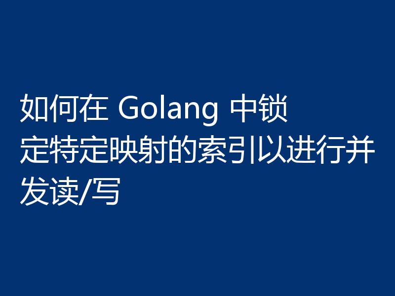 如何在 Golang 中锁定特定映射的索引以进行并发读/写
