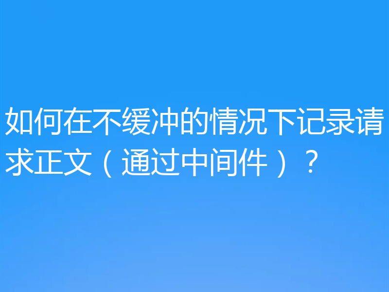 如何在不缓冲的情况下记录请求正文（通过中间件）？