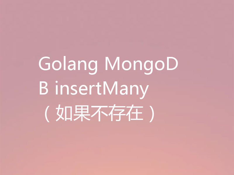 Golang MongoDB insertMany（如果不存在）