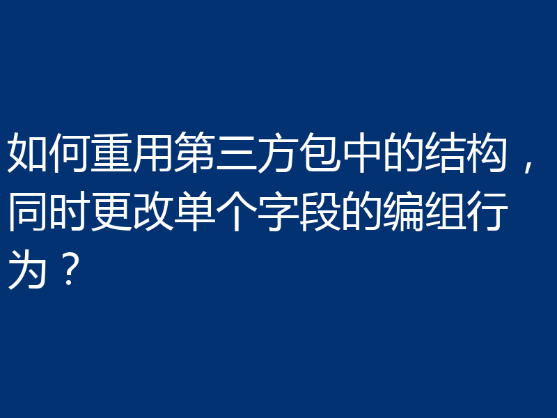 如何重用第三方包中的结构，同时更改单个字段的编组行为？