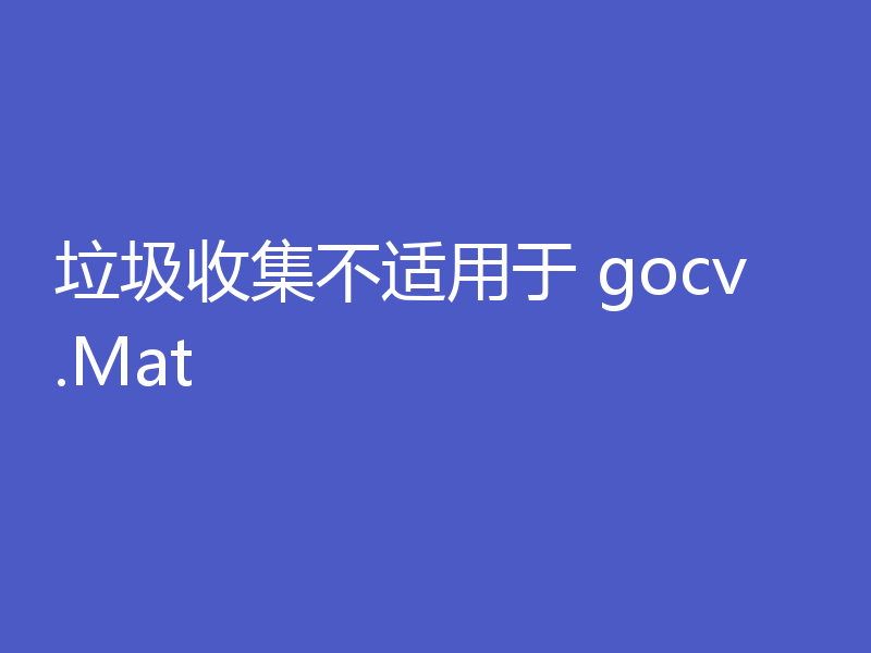 垃圾收集不适用于 gocv.Mat