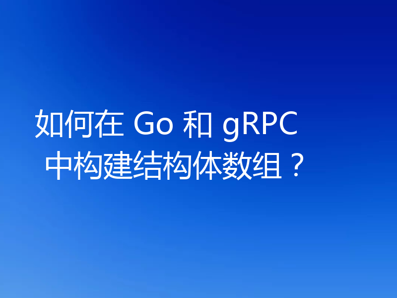 如何在 Go 和 gRPC 中构建结构体数组？