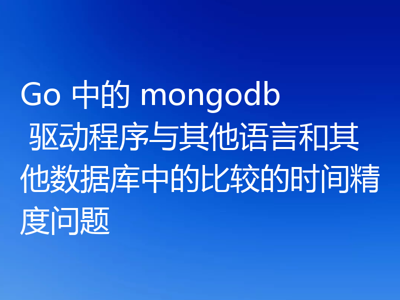 Go 中的 mongodb 驱动程序与其他语言和其他数据库中的比较的时间精度问题