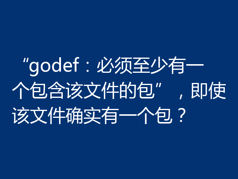 “godef：必须至少有一个包含该文件的包”，即使该文件确实有一个包？