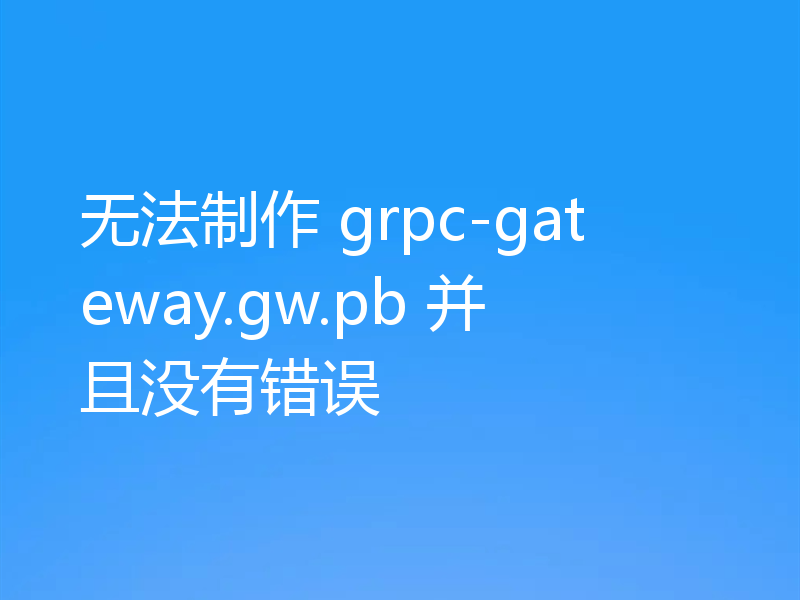 无法制作 grpc-gateway.gw.pb 并且没有错误