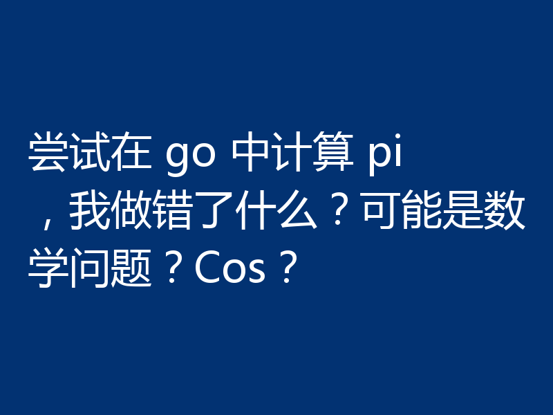 尝试在 go 中计算 pi，我做错了什么？可能是数学问题？Cos？
