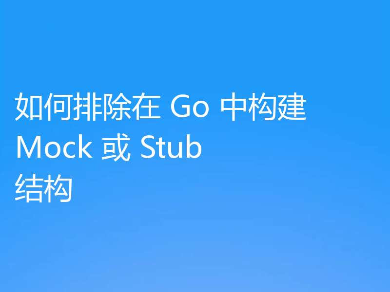 如何排除在 Go 中构建 Mock 或 Stub 结构