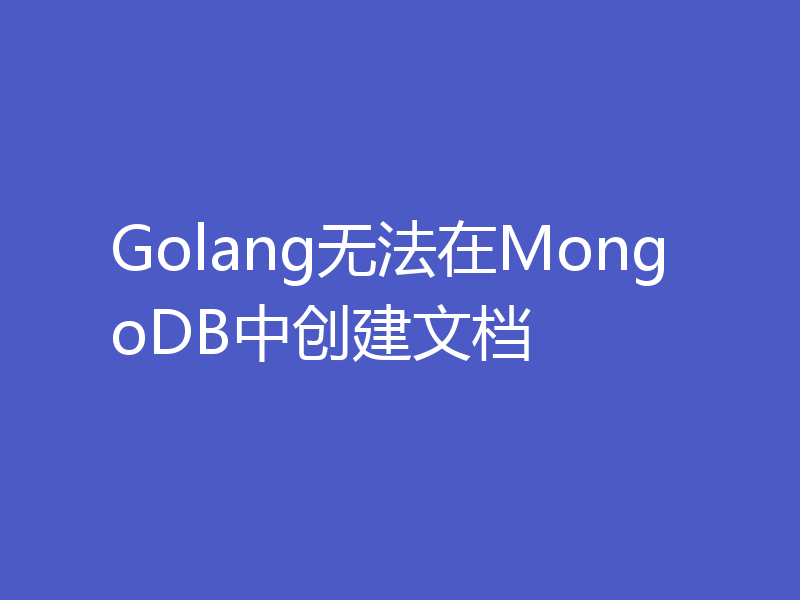 Golang无法在MongoDB中创建文档