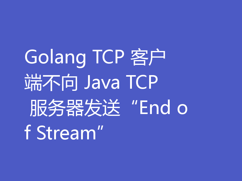 Golang TCP 客户端不向 Java TCP 服务器发送“End of Stream”