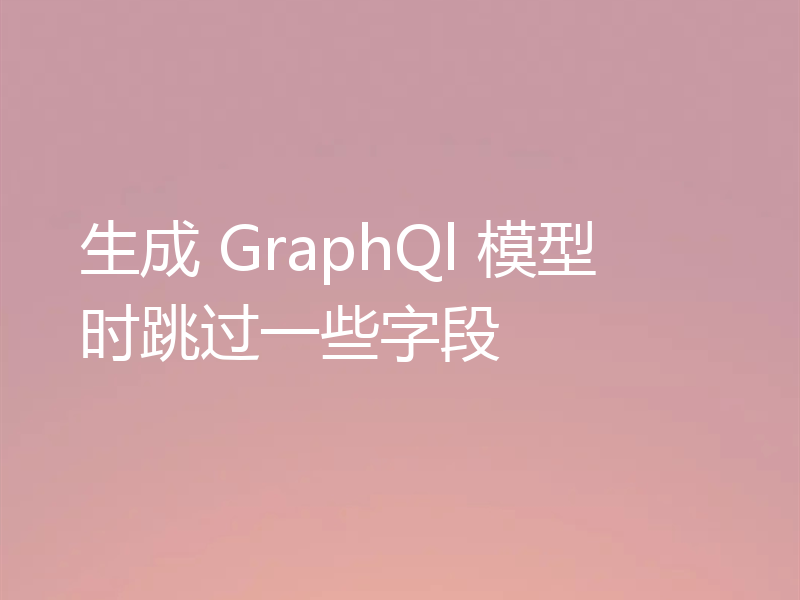 生成 GraphQl 模型时跳过一些字段
