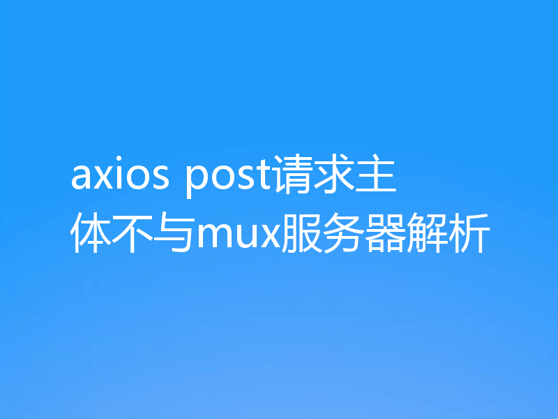 axios post请求主体不与mux服务器解析
