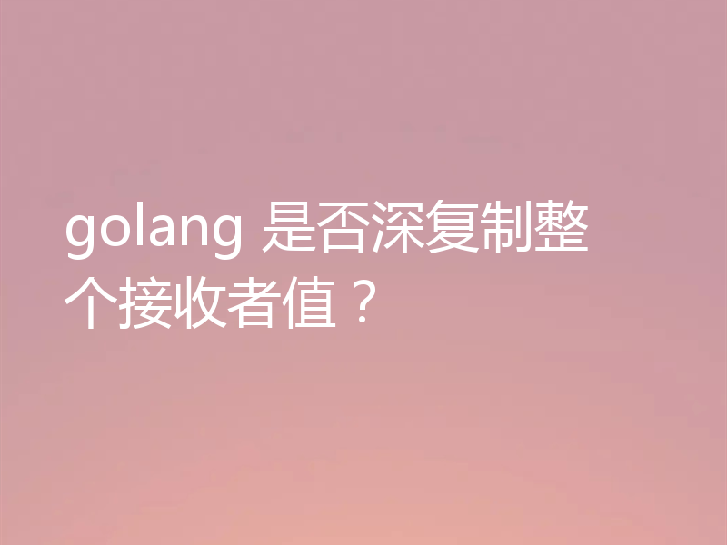 golang 是否深复制整个接收者值？