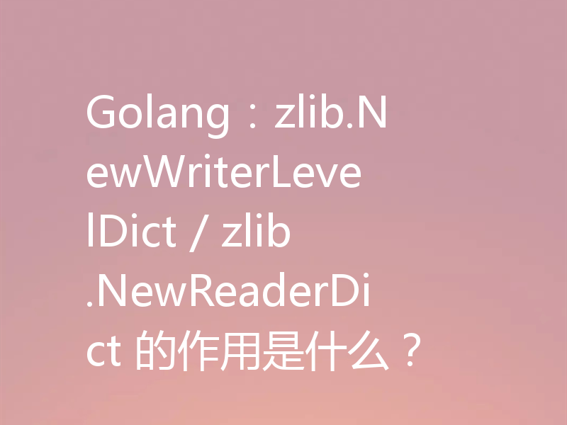 Golang：zlib.NewWriterLevelDict / zlib.NewReaderDict 的作用是什么？