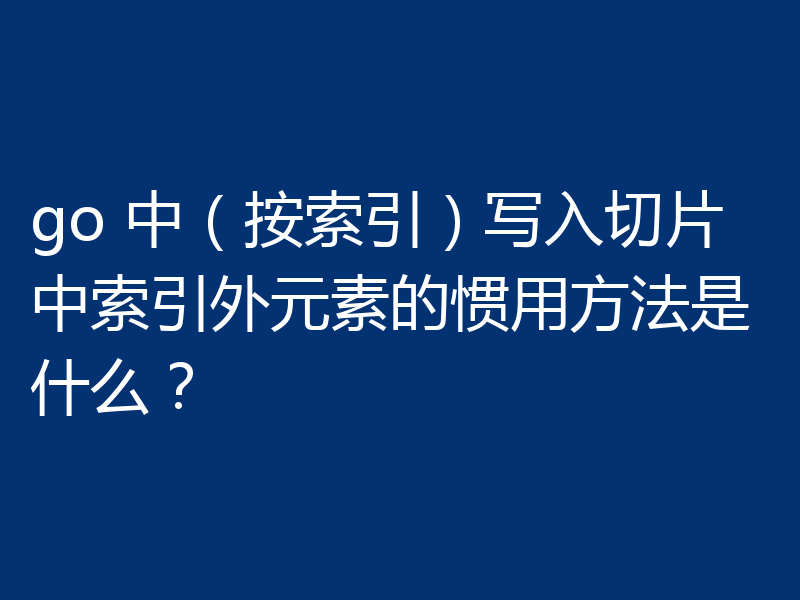 go 中（按索引）写入切片中索引外元素的惯用方法是什么？