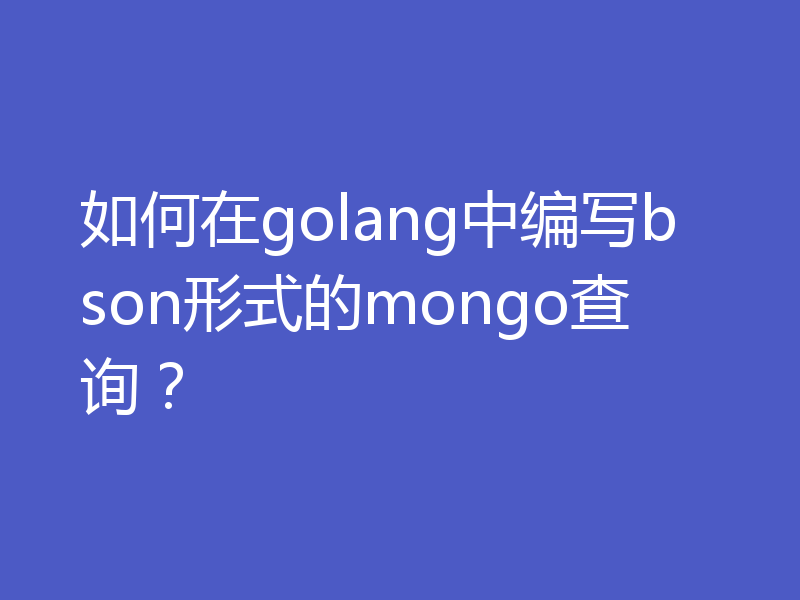 如何在golang中编写bson形式的mongo查询？